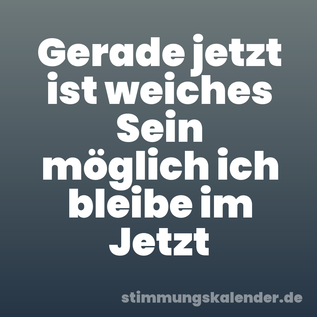Gerade jetzt ist weiches Sein möglich ich bleibe im Jetzt