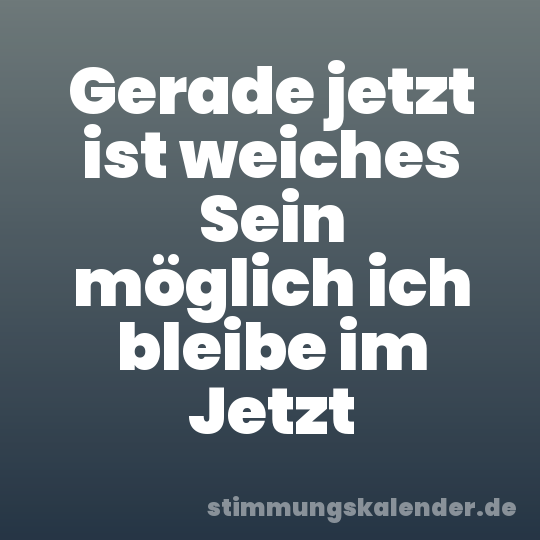 Gerade jetzt ist weiches Sein möglich ich bleibe im Jetzt