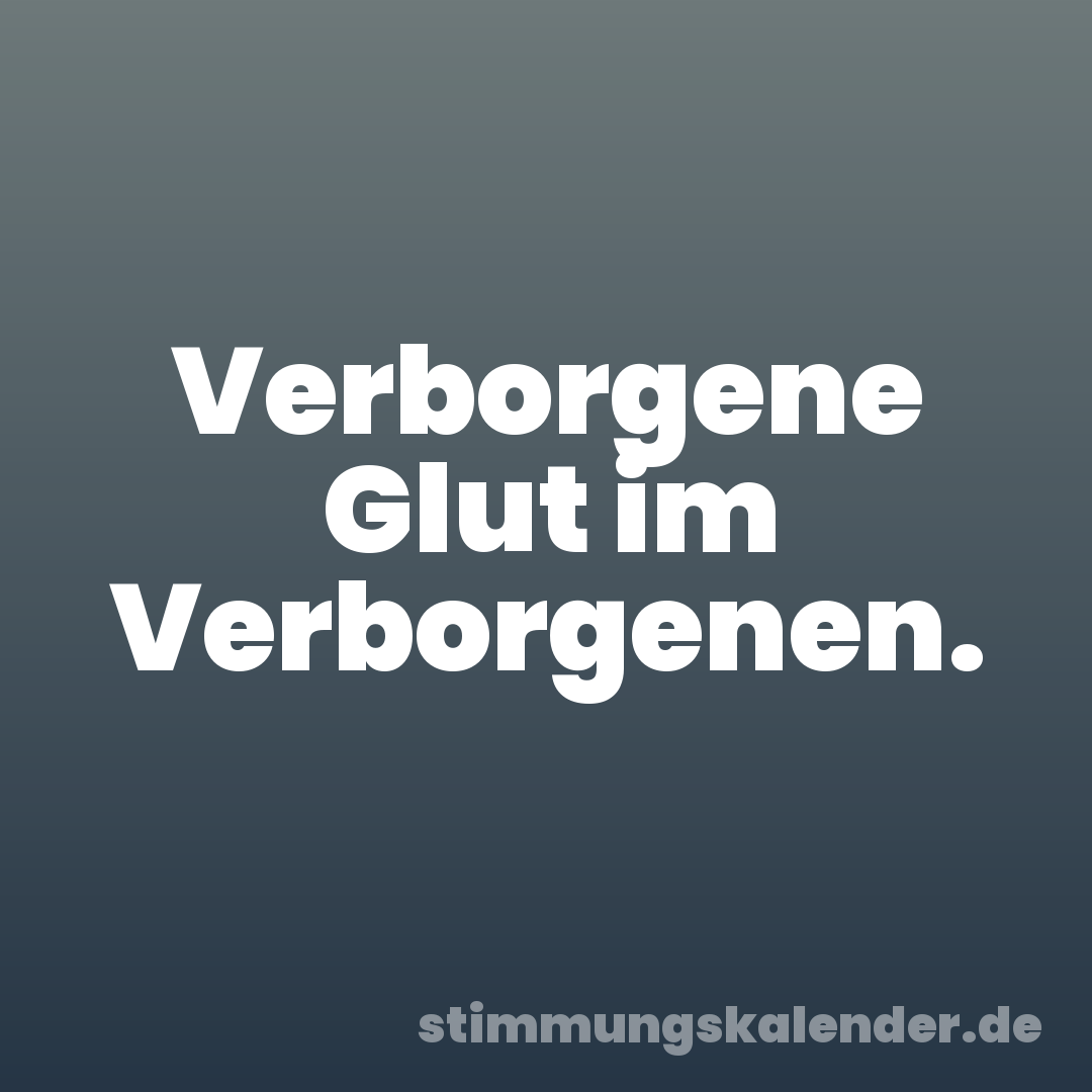 Verborgene Glut im Verborgenen.
