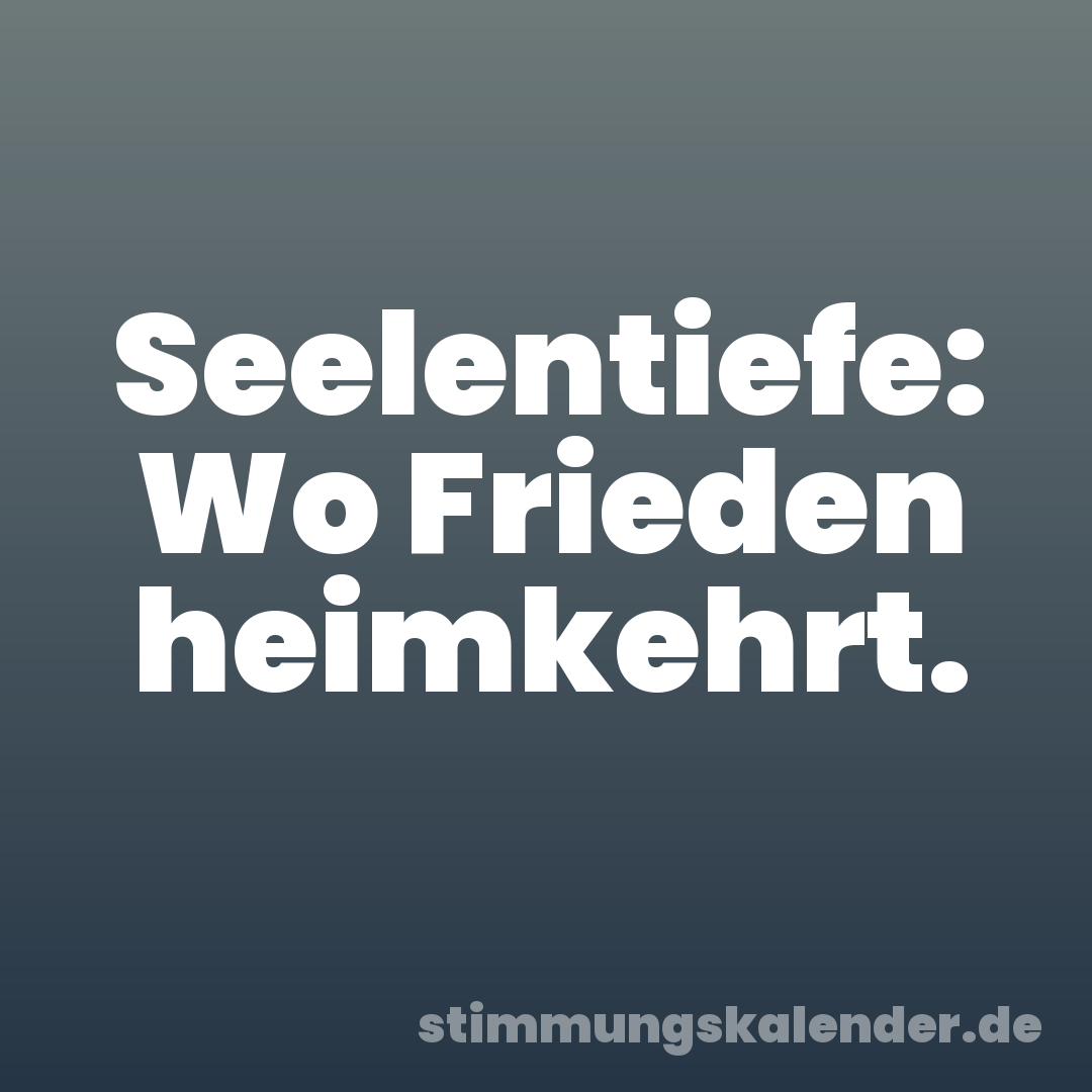 Seelentiefe: Wo Frieden heimkehrt.