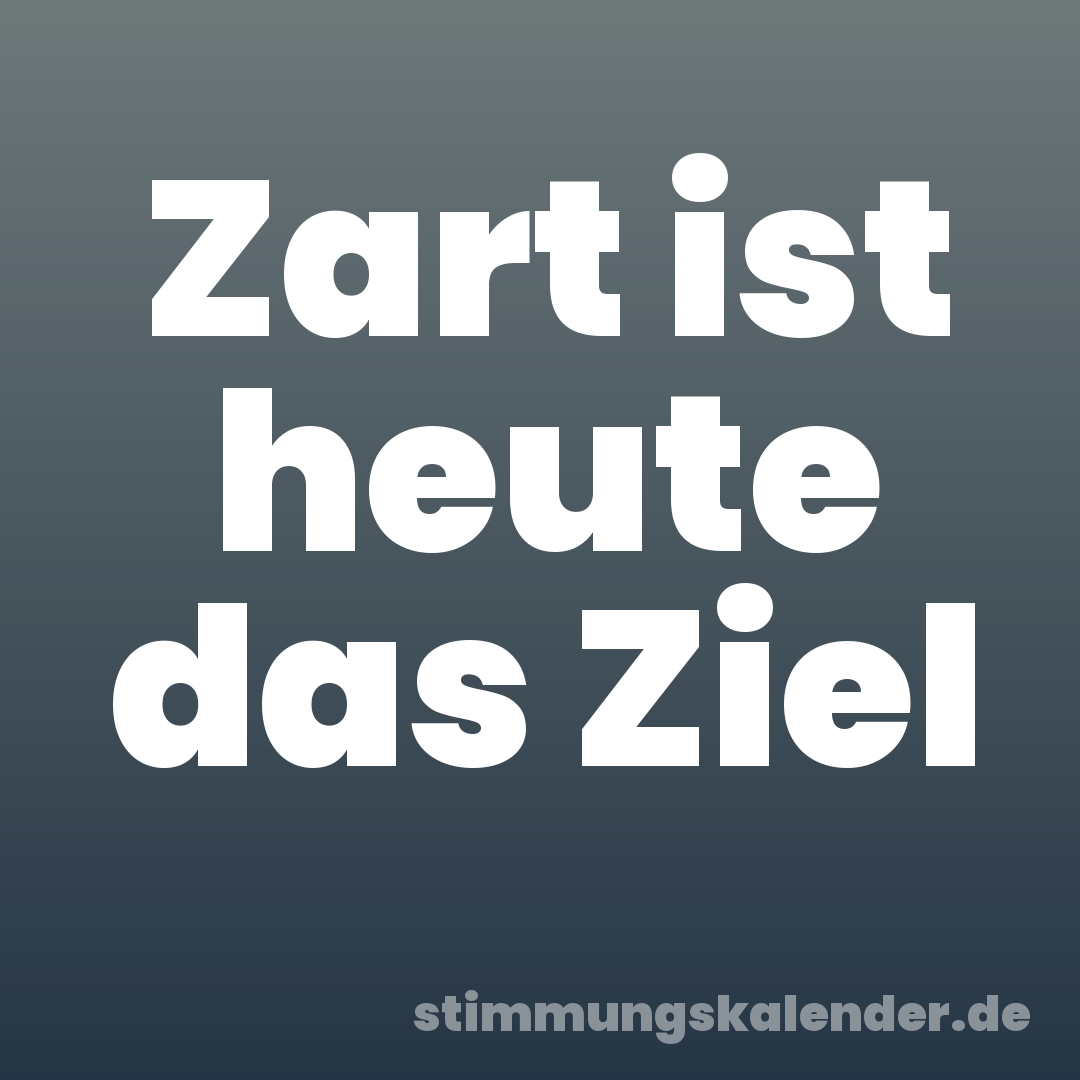 Zart ist heute das Ziel