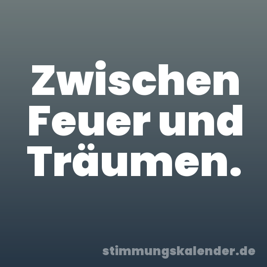 Zwischen Feuer und Träumen.