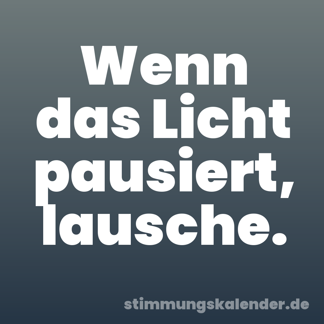 Wenn das Licht pausiert, lausche.