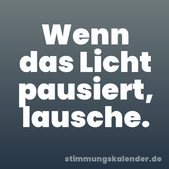 Wenn das Licht pausiert, lausche.
