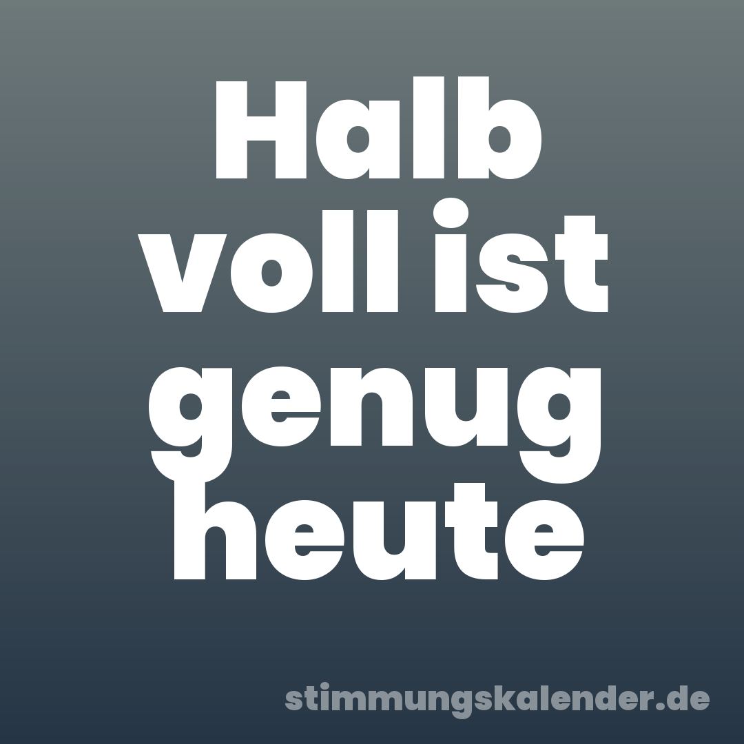 Halb voll ist genug heute