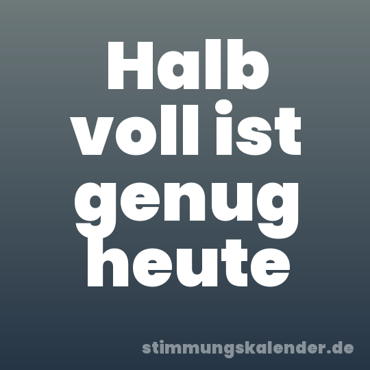 Halb voll ist genug heute