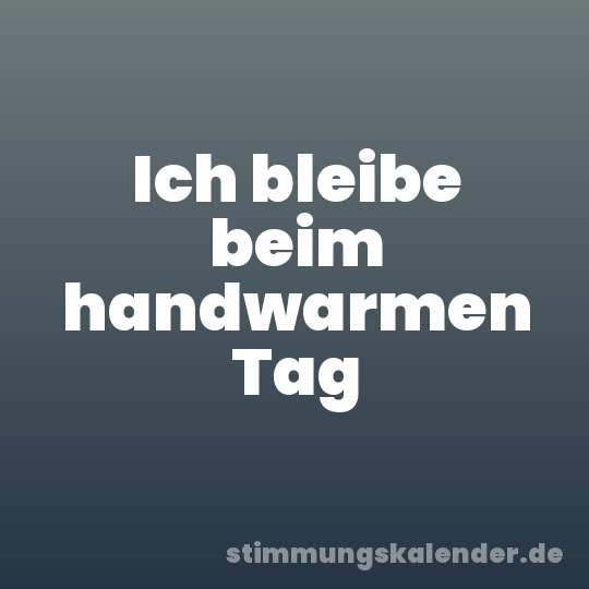 Ich bleibe beim handwarmen Tag