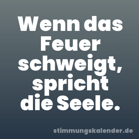 Wenn das Feuer schweigt, spricht die Seele.