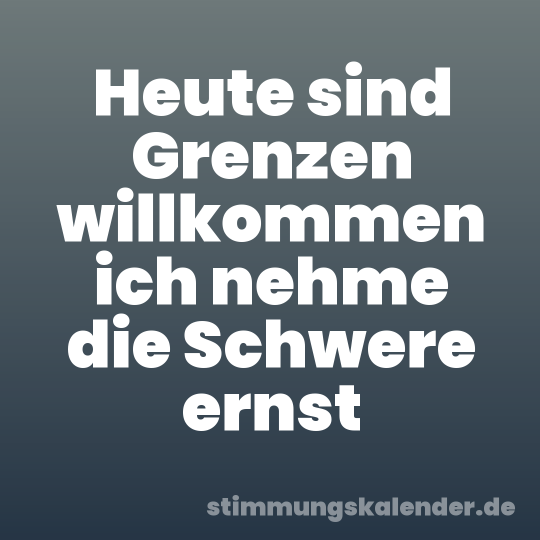 Heute sind Grenzen willkommen ich nehme die Schwere ernst