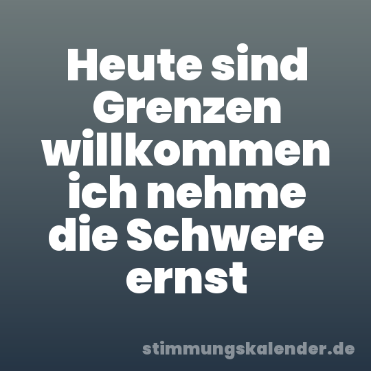Heute sind Grenzen willkommen ich nehme die Schwere ernst