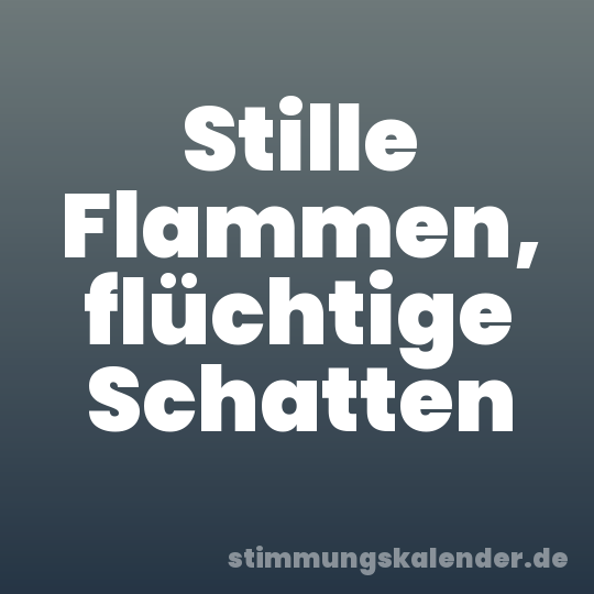 Stille Flammen, flüchtige Schatten