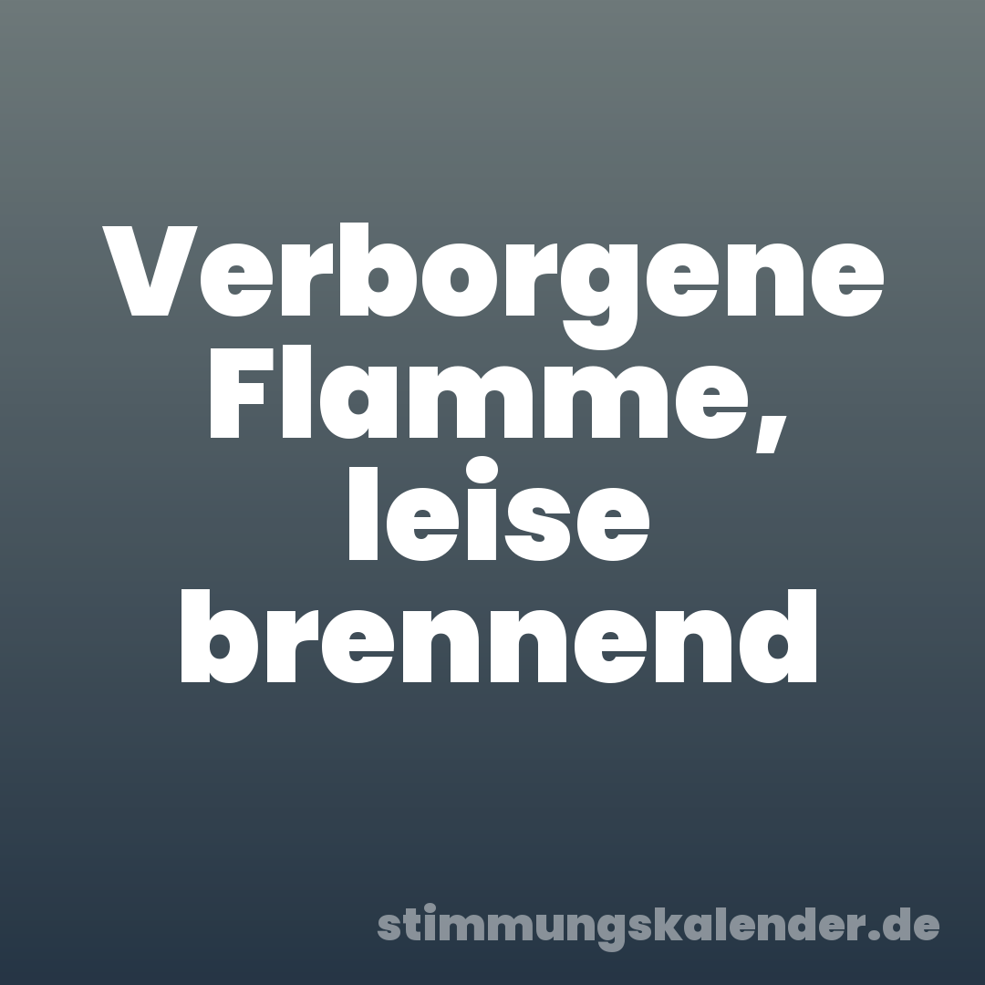 Verborgene Flamme, leise brennend