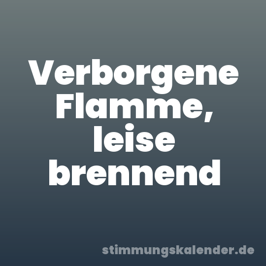 Verborgene Flamme, leise brennend