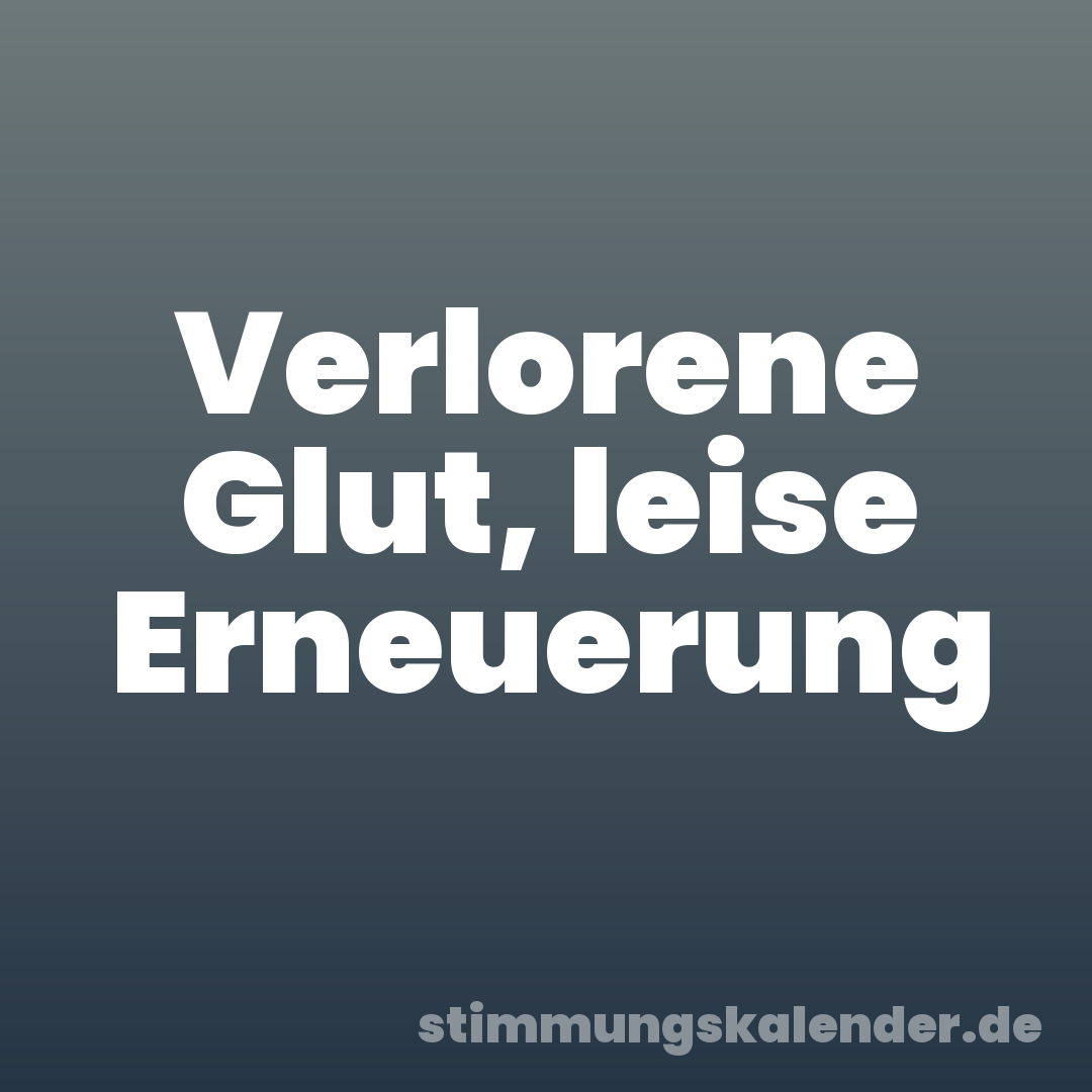 Verlorene Glut, leise Erneuerung