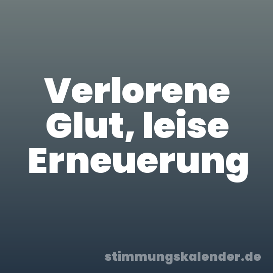 Verlorene Glut, leise Erneuerung