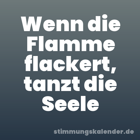 Wenn die Flamme flackert, tanzt die Seele