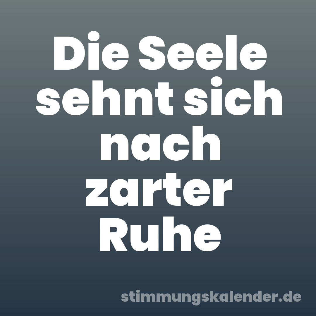 Die Seele sehnt sich nach zarter Ruhe