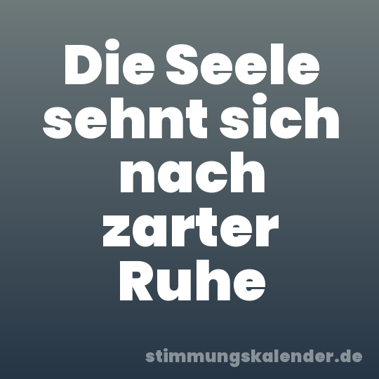 Die Seele sehnt sich nach zarter Ruhe
