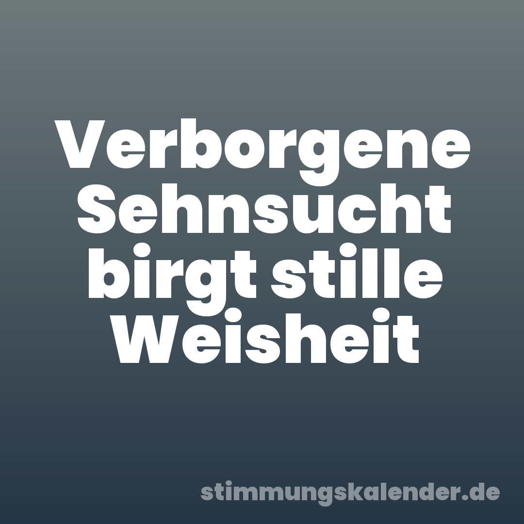 Verborgene Sehnsucht birgt stille Weisheit