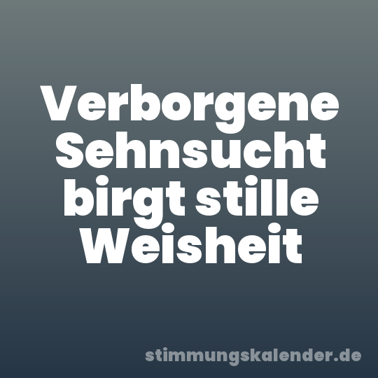 Verborgene Sehnsucht birgt stille Weisheit