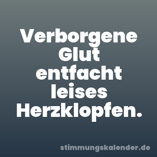 Verborgene Glut entfacht leises Herzklopfen.