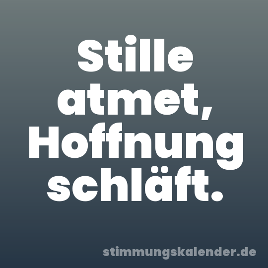 Stille atmet, Hoffnung schläft.