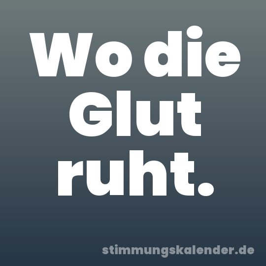 Wo die Glut ruht.