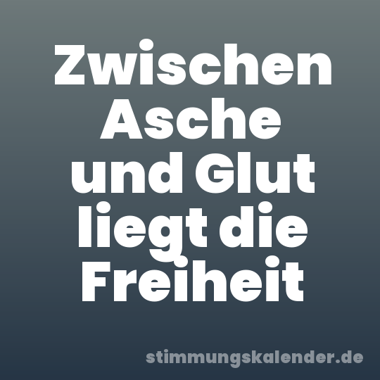 Zwischen Asche und Glut liegt die Freiheit