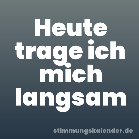 Heute trage ich mich langsam