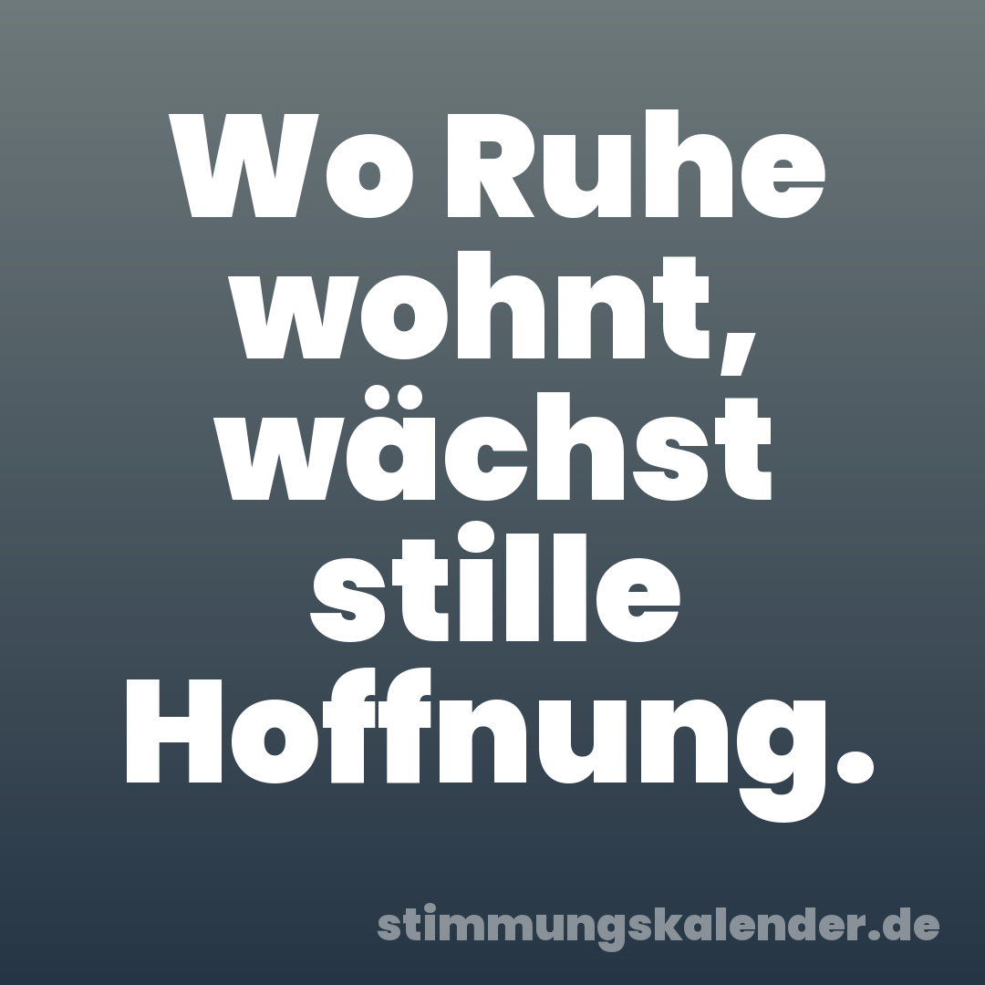 Wo Ruhe wohnt, wächst stille Hoffnung.