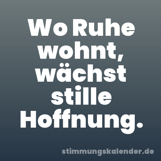 Wo Ruhe wohnt, wächst stille Hoffnung.