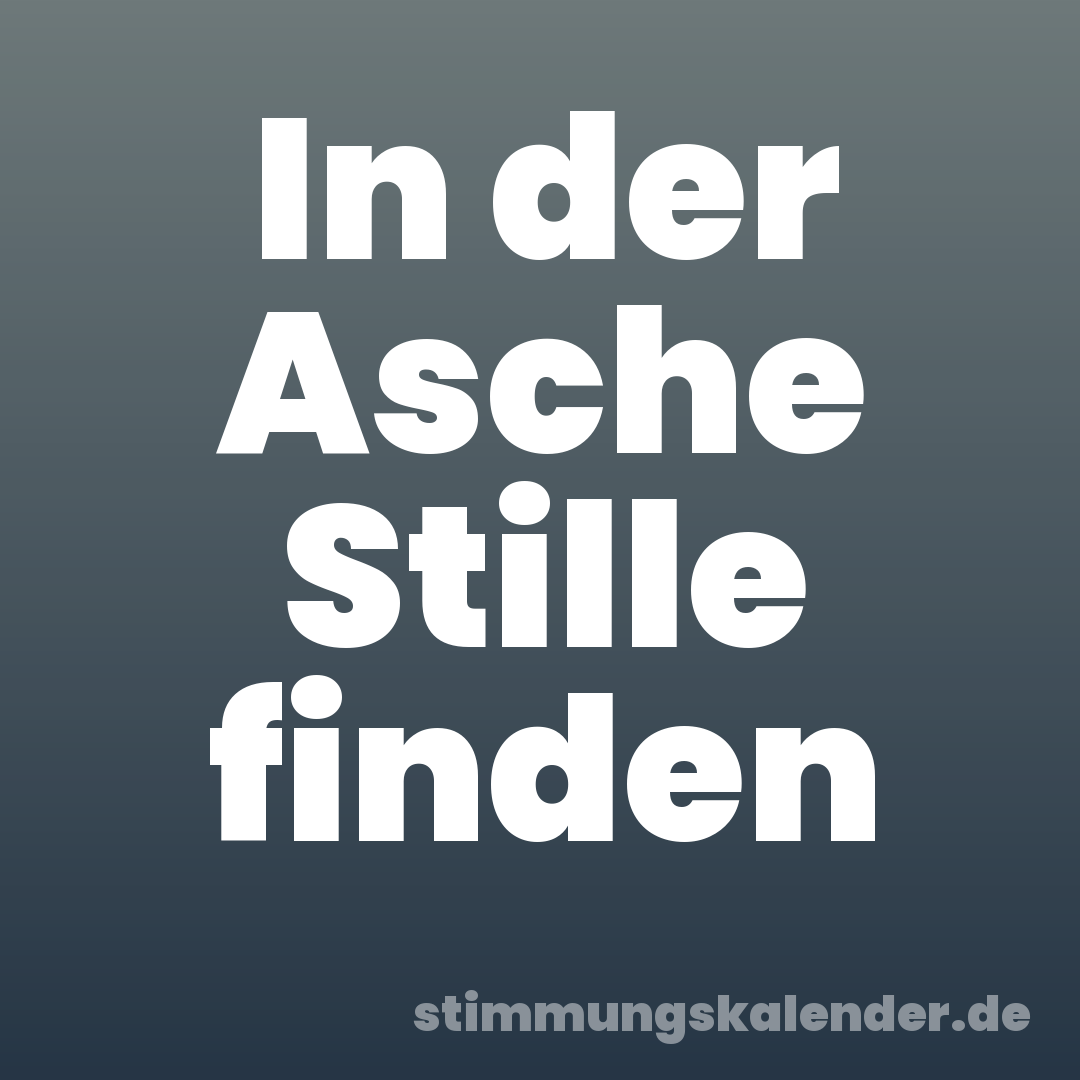 In der Asche Stille finden