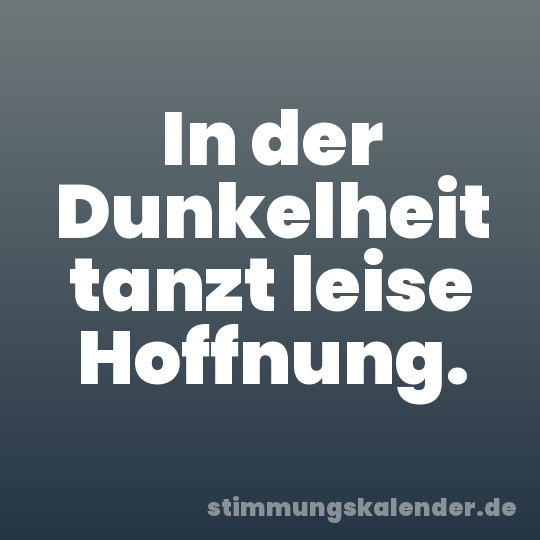 In der Dunkelheit tanzt leise Hoffnung.