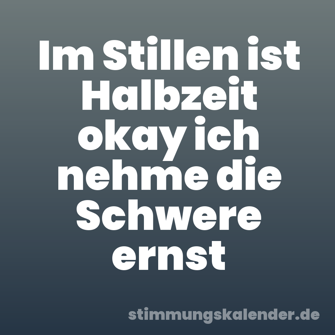 Im Stillen ist Halbzeit okay ich nehme die Schwere ernst