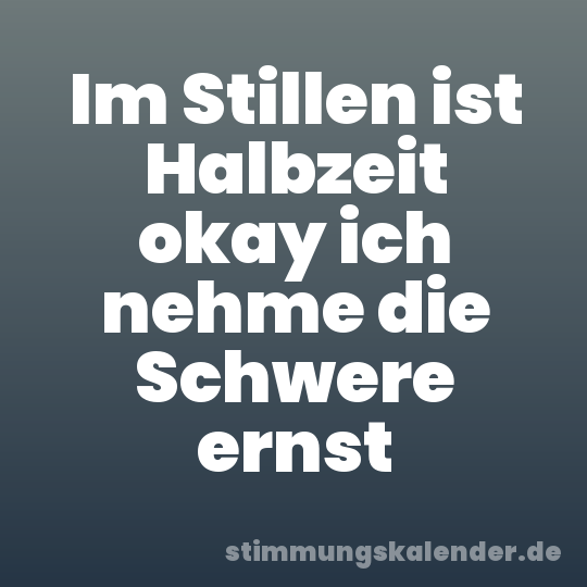 Im Stillen ist Halbzeit okay ich nehme die Schwere ernst