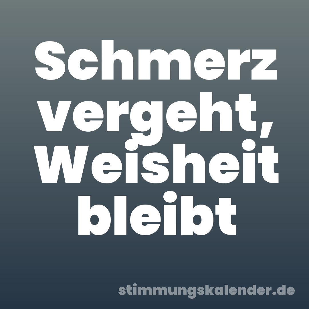 Schmerz vergeht, Weisheit bleibt