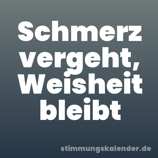 Schmerz vergeht, Weisheit bleibt