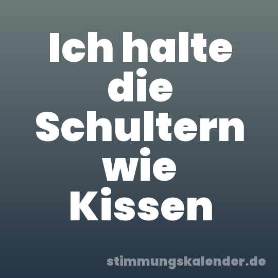 Ich halte die Schultern wie Kissen
