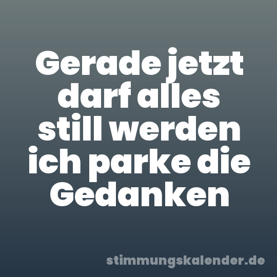 Gerade jetzt darf alles still werden ich parke die Gedanken