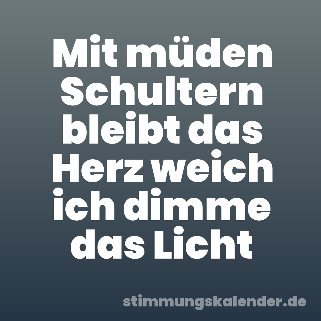 Mit müden Schultern bleibt das Herz weich ich dimme das Licht