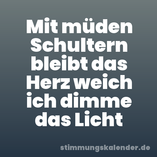 Mit müden Schultern bleibt das Herz weich ich dimme das Licht