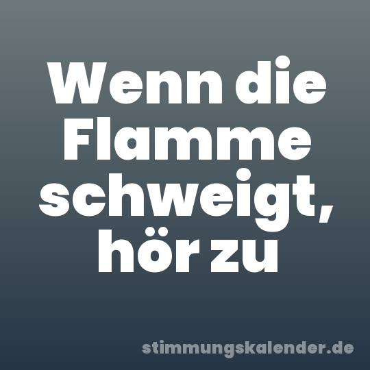 Wenn die Flamme schweigt, hör zu