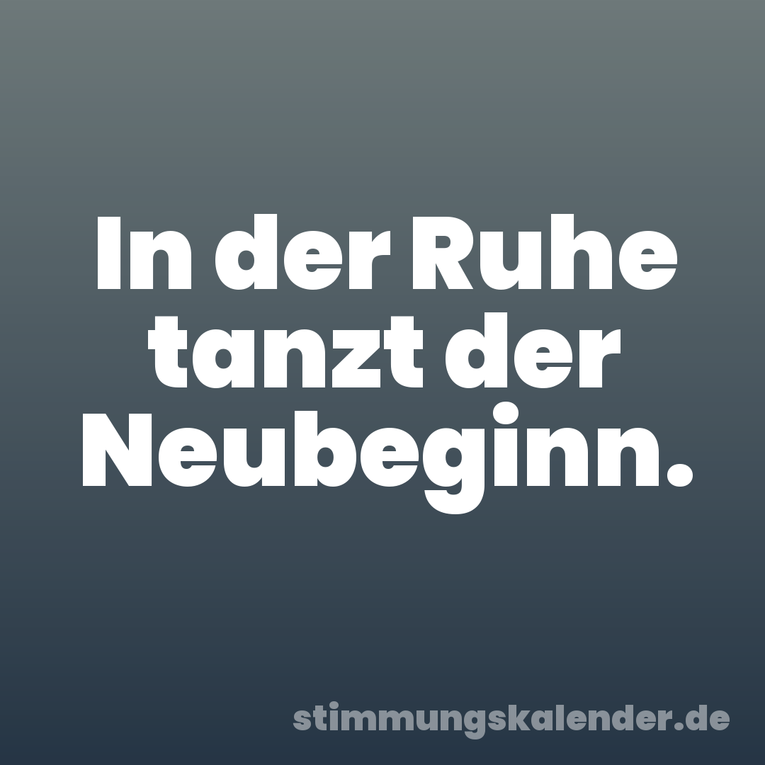 In der Ruhe tanzt der Neubeginn.