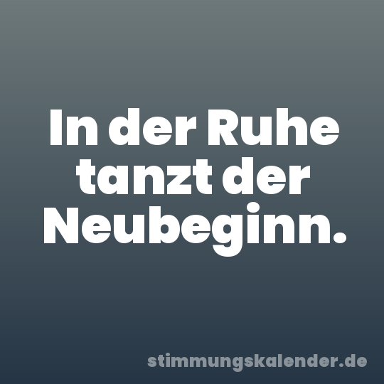 In der Ruhe tanzt der Neubeginn.