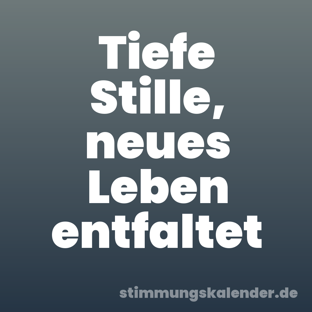 Tiefe Stille, neues Leben entfaltet