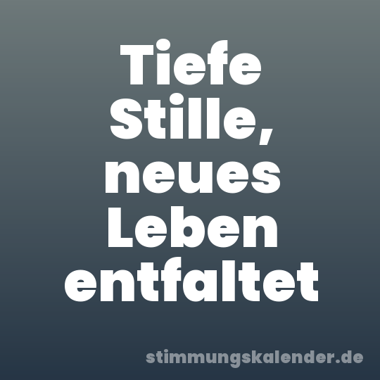 Tiefe Stille, neues Leben entfaltet