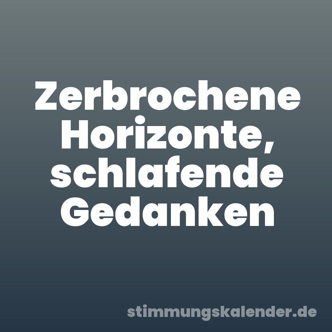 Zerbrochene Horizonte, schlafende Gedanken