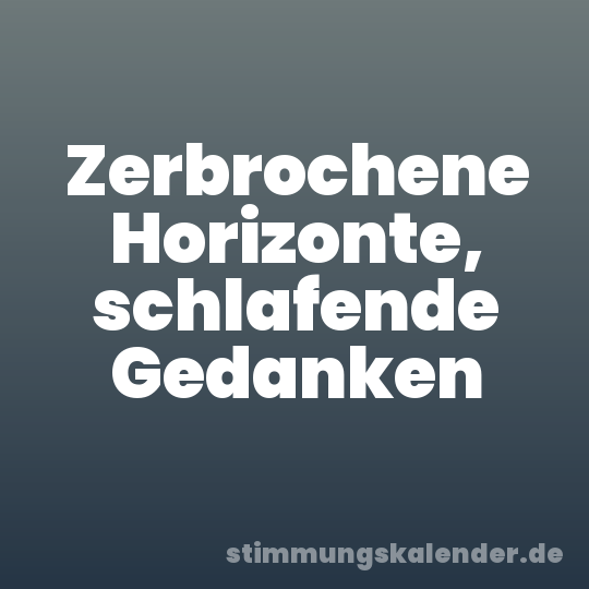 Zerbrochene Horizonte, schlafende Gedanken