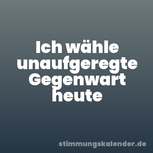 Ich wähle unaufgeregte Gegenwart heute