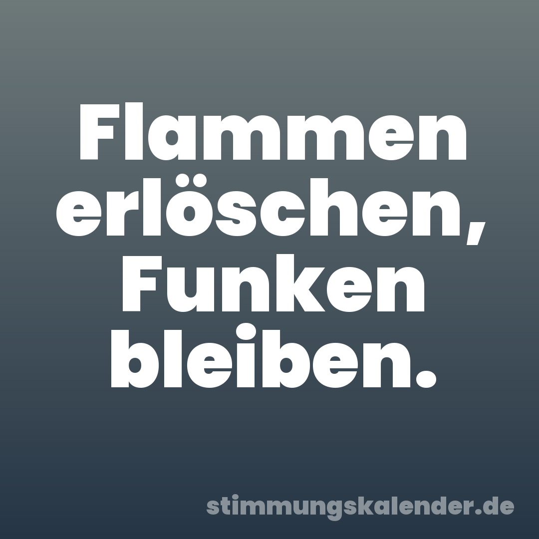 Flammen erlöschen, Funken bleiben.
